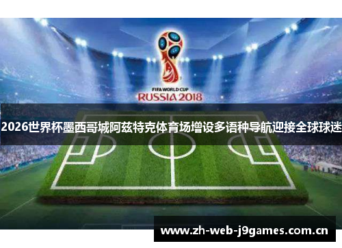 2026世界杯墨西哥城阿兹特克体育场增设多语种导航迎接全球球迷