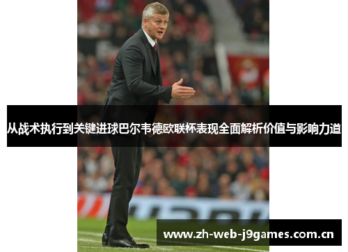 从战术执行到关键进球巴尔韦德欧联杯表现全面解析价值与影响力道 从战术执行到关键进球巴尔韦德欧联杯表现全面解析价值与影响力道
