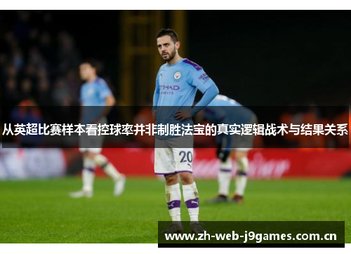 从英超比赛样本看控球率并非制胜法宝的真实逻辑战术与结果关系 从英超比赛样本看控球率并非制胜法宝的真实逻辑战术与结果关系