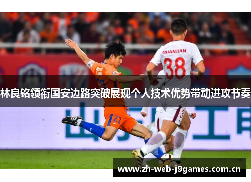 林良铭领衔国安边路突破展现个人技术优势带动进攻节奏 林良铭领衔国安边路突破展现个人技术优势带动进攻节奏
